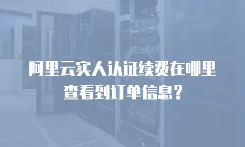 阿里云实人认证续费在哪里查看到订单信息？