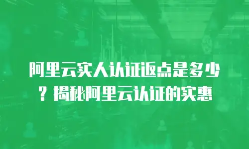 阿里云实人认证返点是多少？揭秘阿里云认证的实惠