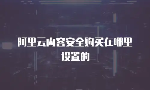阿里云内容安全购买在哪里设置的