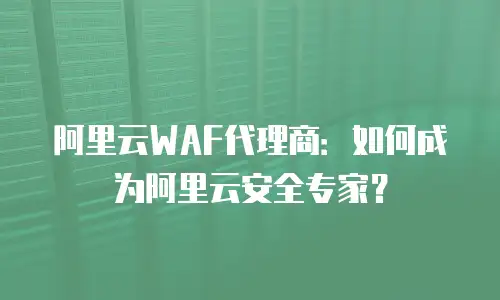 阿里云WAF代理商：如何成为阿里云安全专家？