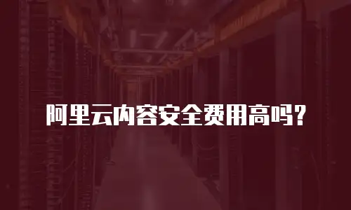 阿里云内容安全费用高吗？