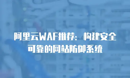 阿里云WAF推荐：构建安全可靠的网站防御系统