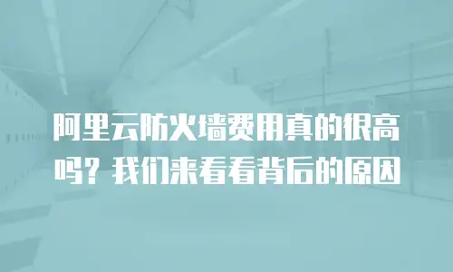 阿里云防火墙费用真的很高吗？我们来看看背后的原因