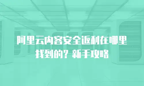 阿里云内容安全返利在哪里找到的？新手攻略