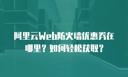 阿里云Web防火墙优惠券在哪里？如何轻松获取？