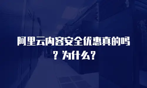 阿里云内容安全优惠真的吗？为什么？