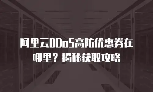 阿里云DDoS高防优惠券在哪里？揭秘获取攻略