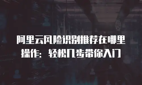 阿里云风险识别推荐在哪里操作：轻松几步带你入门