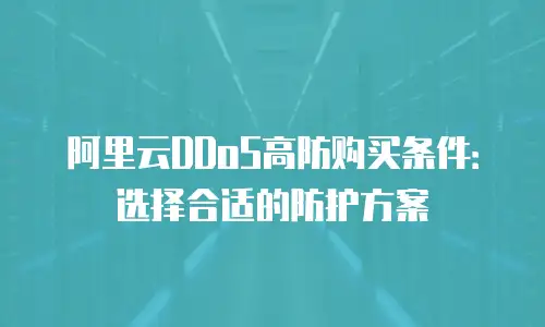 阿里云DDoS高防购买条件：选择合适的防护方案