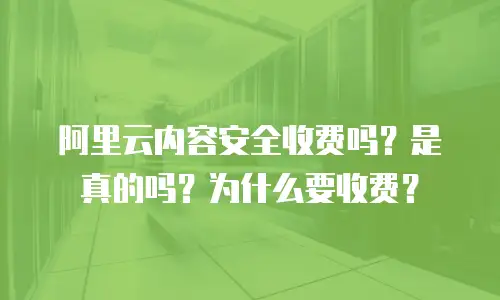 阿里云内容安全收费吗？是真的吗？为什么要收费？