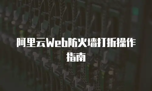 阿里云Web防火墙打折操作指南