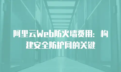 阿里云Web防火墙费用：构建安全防护网的关键