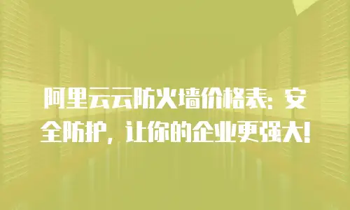 阿里云云防火墙价格表: 安全防护, 让你的企业更强大!