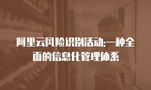 阿里云风险识别活动:一种全面的信息化管理体系