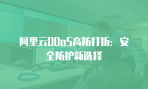 阿里云DDoS高防打折：安全防护新选择