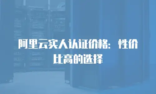 阿里云实人认证价格：性价比高的选择