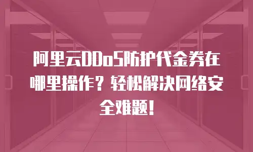 阿里云DDoS防护代金券在哪里操作？轻松解决网络安全难题！