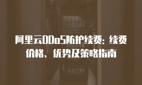 阿里云DDoS防护续费: 续费价格、优势及策略指南