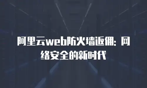 阿里云web防火墙返佣: 网络安全的新时代