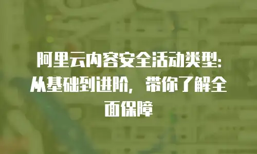 阿里云内容安全活动类型：从基础到进阶，带你了解全面保障