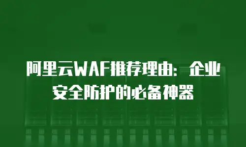 阿里云WAF推荐理由：企业安全防护的必备神器