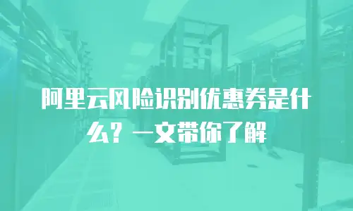 阿里云风险识别优惠券是什么？一文带你了解
