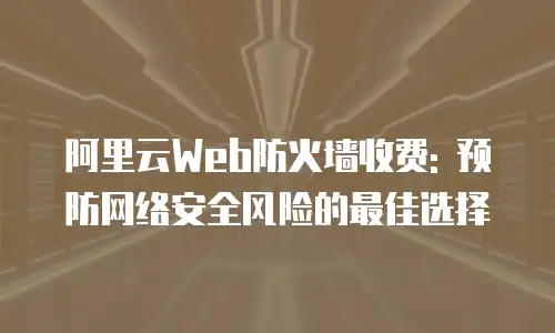 阿里云Web防火墙收费: 预防网络安全风险的最佳选择