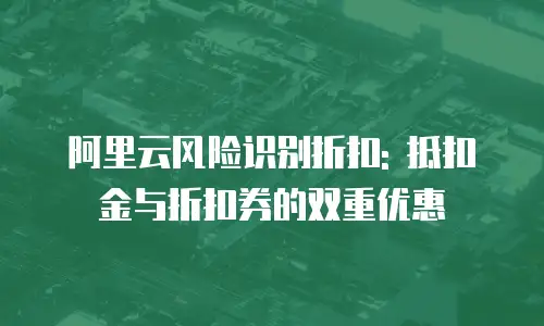 阿里云风险识别折扣: 抵扣金与折扣券的双重优惠