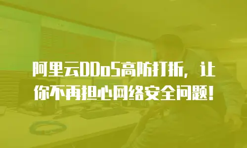阿里云DDoS高防打折，让你不再担心网络安全问题！