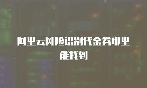 阿里云风险识别代金券哪里能找到