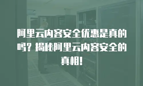阿里云内容安全优惠是真的吗？揭秘阿里云内容安全的真相！