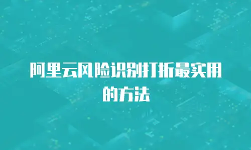 阿里云风险识别打折最实用的方法