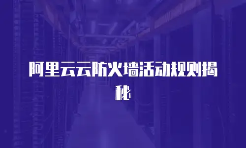 阿里云云防火墙活动规则揭秘