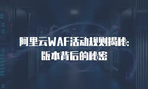 阿里云WAF活动规则揭秘：版本背后的秘密