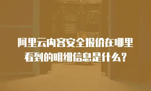 阿里云内容安全报价在哪里看到的明细信息是什么？