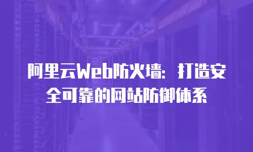 阿里云Web防火墙：打造安全可靠的网站防御体系