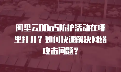 阿里云DDoS防护活动在哪里打开？如何快速解决网络攻击问题？