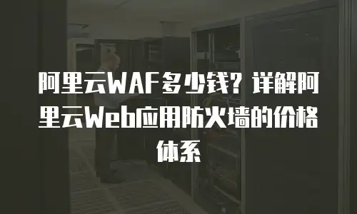 阿里云WAF多少钱？详解阿里云Web应用防火墙的价格体系