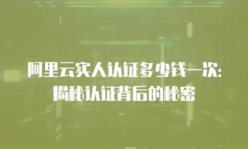 阿里云实人认证多少钱一次：揭秘认证背后的秘密