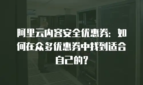 阿里云内容安全优惠券：如何在众多优惠券中找到适合自己的？