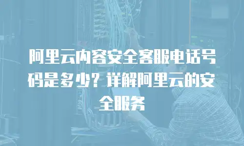 阿里云内容安全客服电话号码是多少？详解阿里云的安全服务