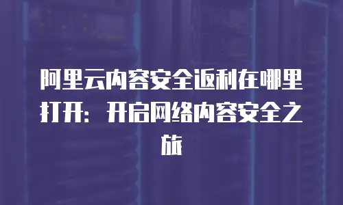 阿里云内容安全返利在哪里打开：开启网络内容安全之旅