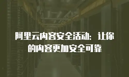 阿里云内容安全活动：让你的内容更加安全可靠