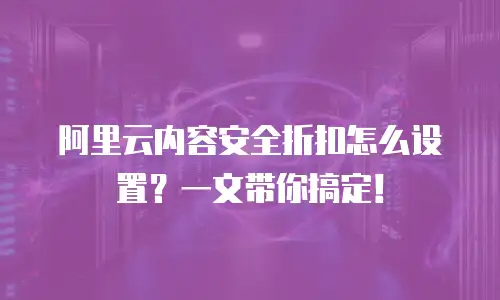 阿里云内容安全折扣怎么设置？一文带你搞定！