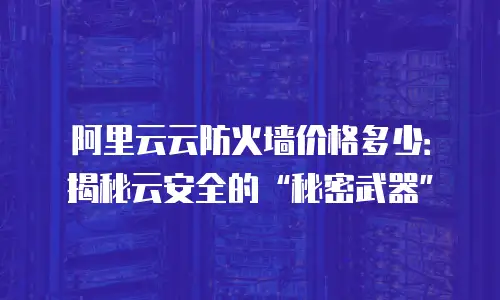 阿里云云防火墙价格多少：揭秘云安全的“秘密武器”