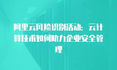 阿里云风险识别活动：云计算技术如何助力企业安全管理