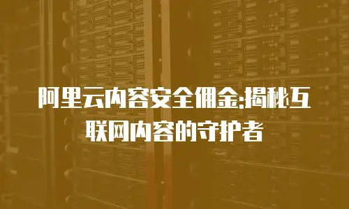 阿里云内容安全佣金:揭秘互联网内容的守护者