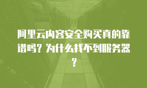 阿里云内容安全购买真的靠谱吗？为什么找不到服务器？