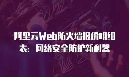 阿里云Web防火墙报价明细表：网络安全防护新利器