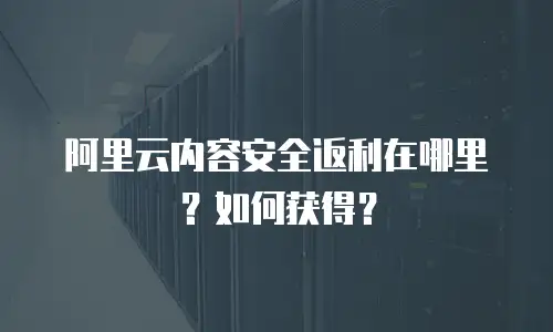 阿里云内容安全返利在哪里？如何获得？